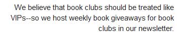 We believe that book clubs should be treated like VIPs--so we host weekly book giveaways for book clubs in our newsletter.